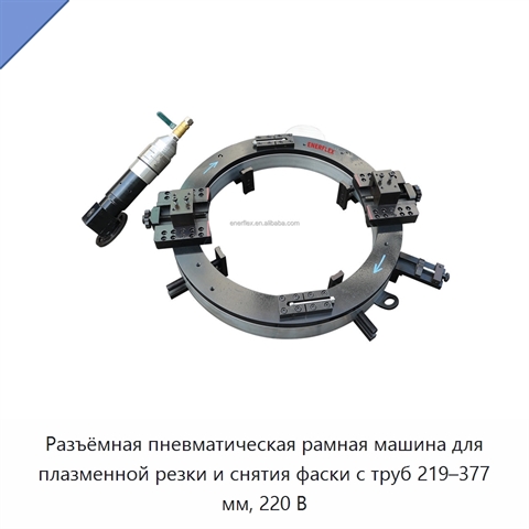 Разъёмная пневматическая рамная машина для плазменной резки и снятия фаски с труб 219–377 мм, 220 В